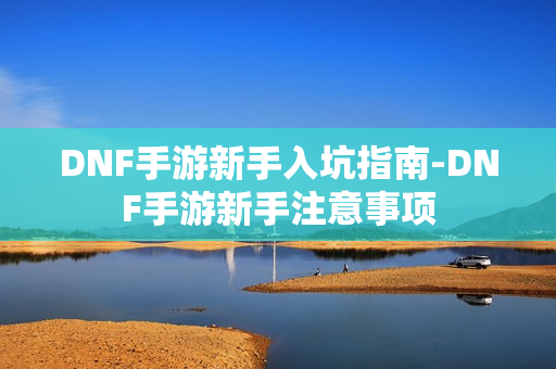 DNF手游新手入坑指南-DNF手游新手注意事项