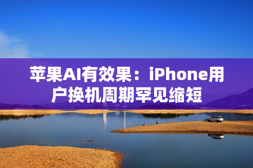 苹果AI有效果：iPhone用户换机周期罕见缩短