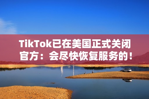 TikTok已在美国正式关闭 官方:会尽快恢复服务的! TikTok已在美国正式关闭 官方:会尽快恢复服务的!