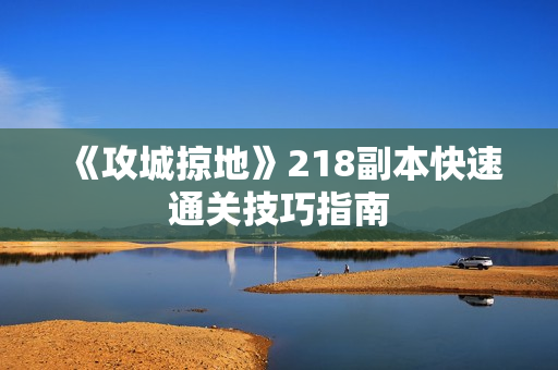 《攻城掠地》218副本快速通关技巧指南