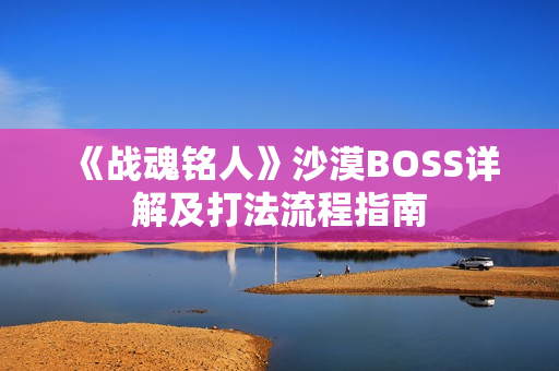 《战魂铭人》沙漠BOSS详解及打法流程指南 《战魂铭人》沙漠BOSS详解及打法流程指南