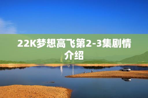 22K梦想高飞第2-3集剧情介绍