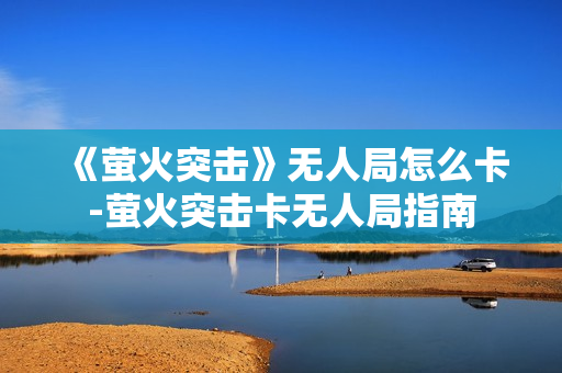《萤火突击》无人局怎么卡-萤火突击卡无人局指南