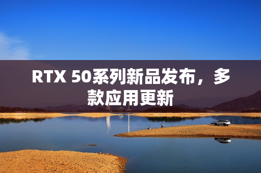 RTX 50系列新品发布，多款应用更新