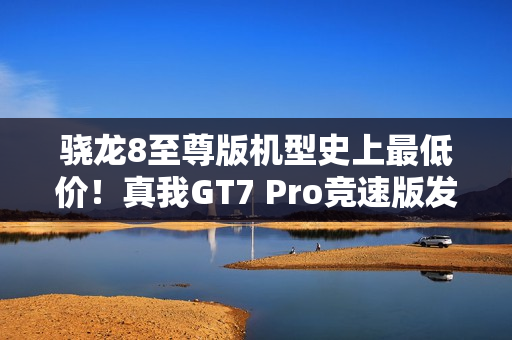 骁龙8至尊版机型史上最低价！真我GT7 Pro竞速版发布：3099元起