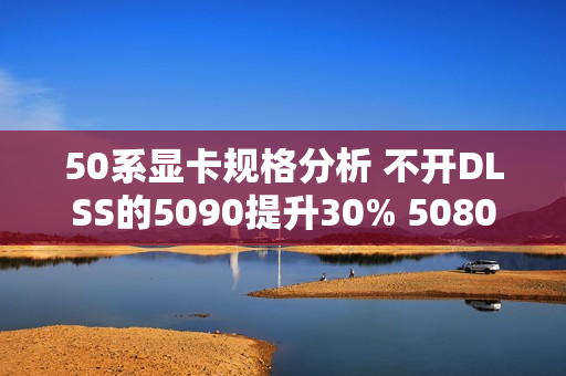 50系显卡规格分析 不开DLSS的5090提升30% 5080仅有15%