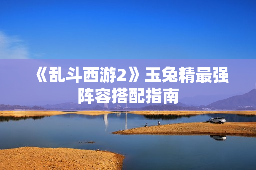 《乱斗西游2》玉兔精最强阵容搭配指南
