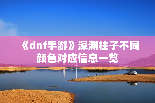 《dnf手游》深渊柱子不同颜色对应信息一览