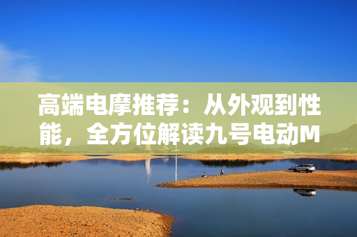 高端电摩推荐：从外观到性能，全方位解读九号电动M3 95c Max