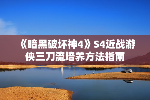 《暗黑破坏神4》S4近战游侠三刀流培养方法指南