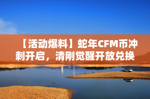 【活动爆料】蛇年CFM币冲刺开启，清刚觉醒开放兑换！