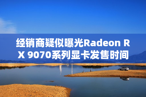 经销商疑似曝光Radeon RX 9070系列显卡发售时间！