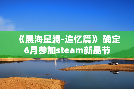 《晨海星澜-追忆篇》 确定6月参加steam新品节