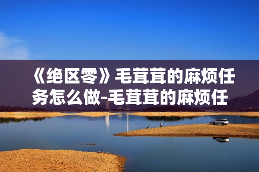 《绝区零》毛茸茸的麻烦任务怎么做-毛茸茸的麻烦任务完成攻略