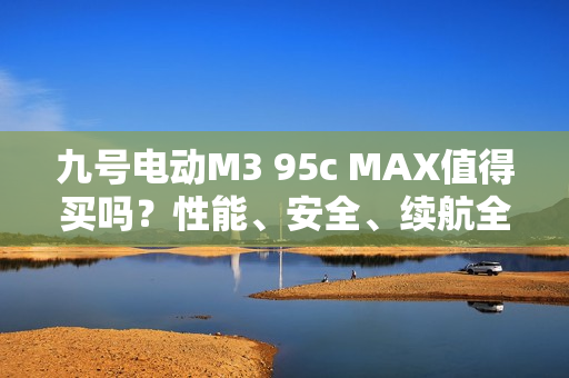 九号电动M3 95c MAX值得买吗？性能、安全、续航全揭秘