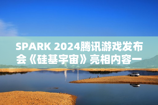 SPARK 2024腾讯游戏发布会《硅基宇宙》亮相内容一览