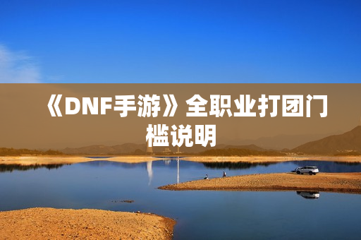 《DNF手游》全职业打团门槛说明
