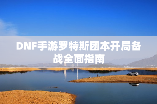 DNF手游罗特斯团本开局备战全面指南