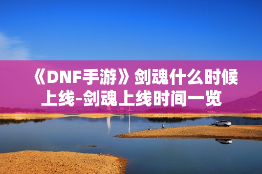 《DNF手游》剑魂什么时候上线-剑魂上线时间一览