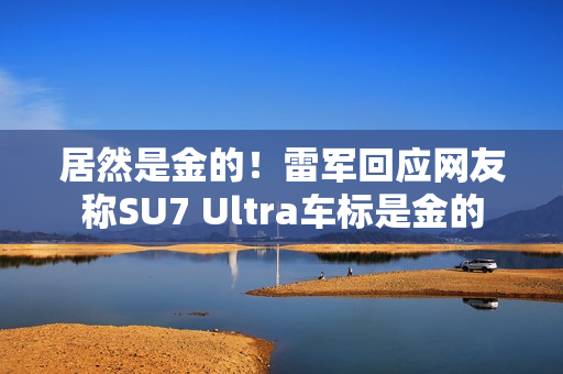 居然是金的！雷军回应网友称SU7 Ultra车标是金的