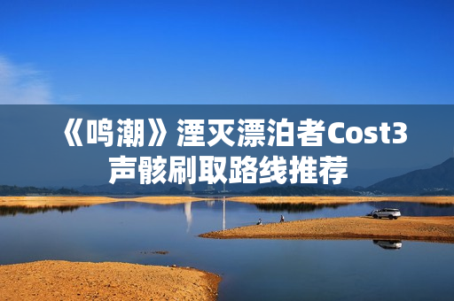 《鸣潮》湮灭漂泊者Cost3声骸刷取路线推荐