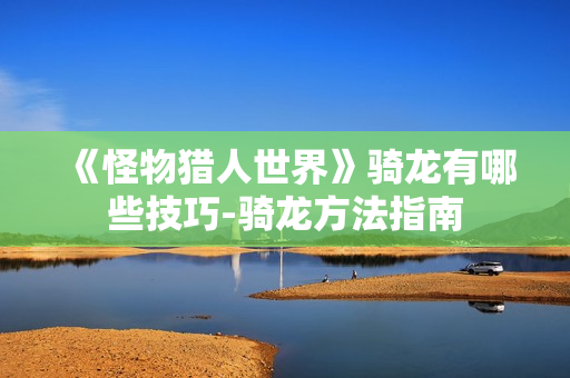 《怪物猎人世界》骑龙有哪些技巧-骑龙方法指南