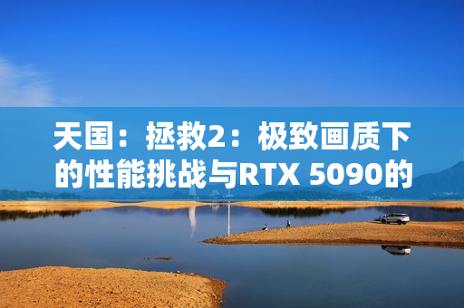 天国：拯救2：极致画质下的性能挑战与RTX 5090的极限表现