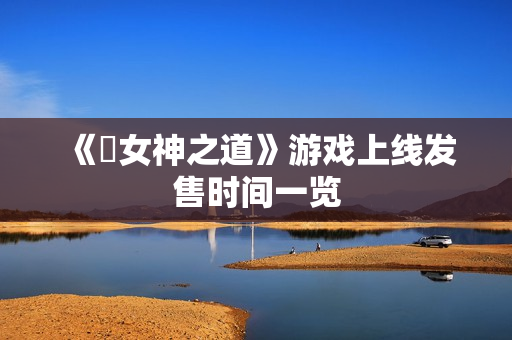 《祇女神之道》游戏上线发售时间一览