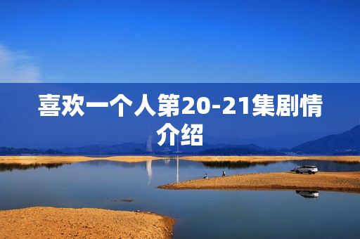 喜欢一个人第20-21集剧情介绍