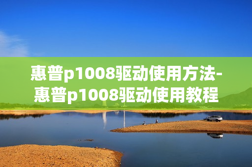 惠普p1008驱动使用方法-惠普p1008驱动使用教程
