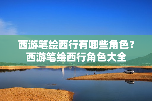 西游笔绘西行有哪些角色？西游笔绘西行角色大全