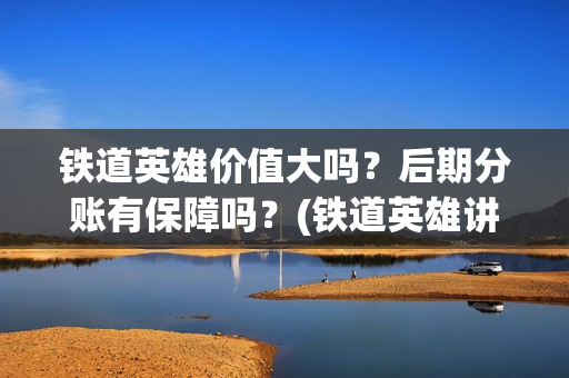 铁道英雄价值大吗？后期分账有保障吗？(铁道英雄讲的是什么)