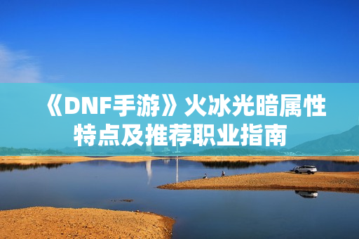 《DNF手游》火冰光暗属性特点及推荐职业指南