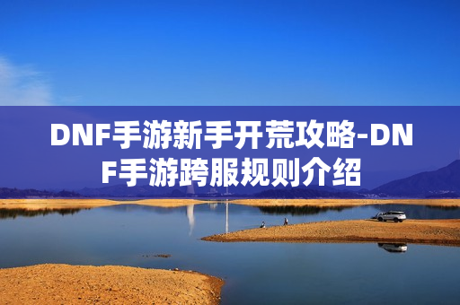 DNF手游新手开荒攻略-DNF手游跨服规则介绍