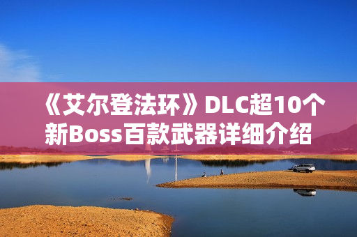 《艾尔登法环》DLC超10个新Boss百款武器详细介绍 《艾尔登法环》DLC超10个新Boss百款武器详细介绍
