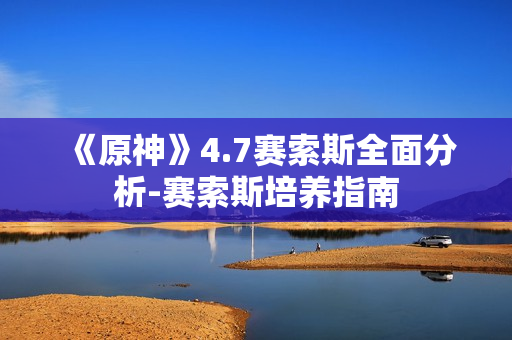 《原神》4.7赛索斯全面分析-赛索斯培养指南