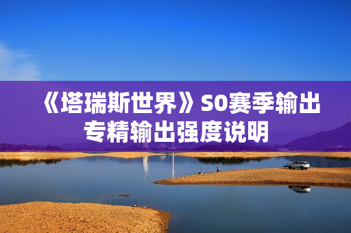 《塔瑞斯世界》S0赛季输出专精输出强度说明