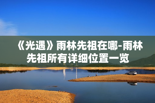 《光遇》雨林先祖在哪-雨林先祖所有详细位置一览