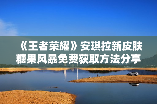 《王者荣耀》安琪拉新皮肤糖果风暴免费获取方法分享