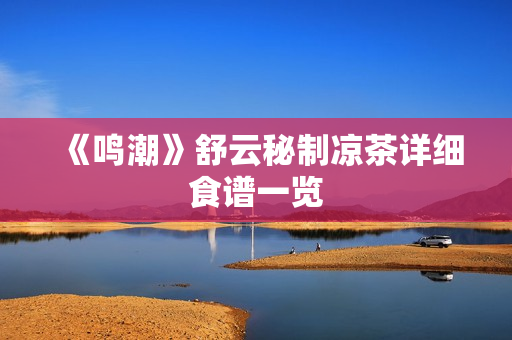 《鸣潮》舒云秘制凉茶详细食谱一览