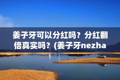 姜子牙可以分红吗？分红翻倍真实吗？(姜子牙nezha)