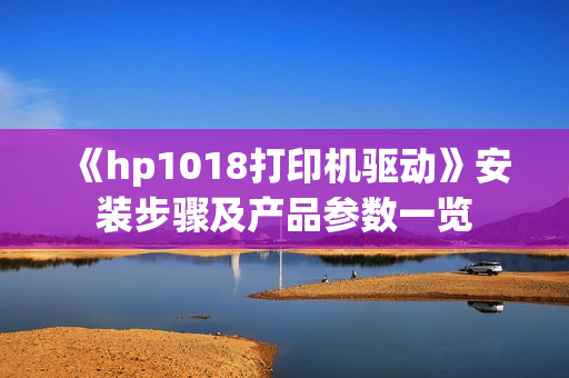 《hp1018打印机驱动》安装步骤及产品参数一览 《hp1018打印机驱动》安装步骤及产品参数一览