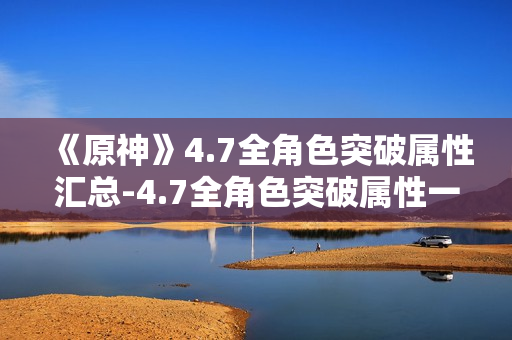 《原神》4.7全角色突破属性汇总-4.7全角色突破属性一览