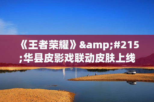 《王者荣耀》×华县皮影戏联动皮肤上线时间一览