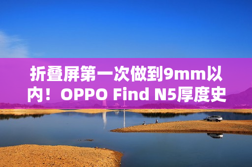折叠屏第一次做到9mm以内！OPPO Find N5厚度史无前例
