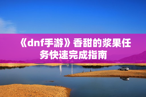 《dnf手游》香甜的浆果任务快速完成指南