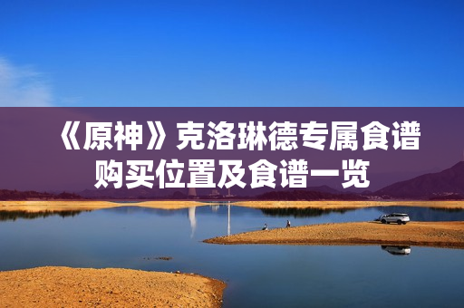 《原神》克洛琳德专属食谱购买位置及食谱一览