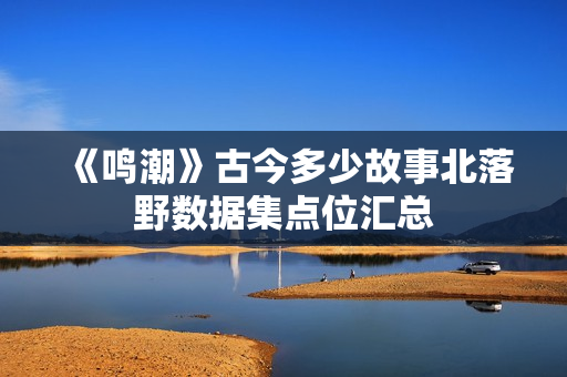 《鸣潮》古今多少故事北落野数据集点位汇总