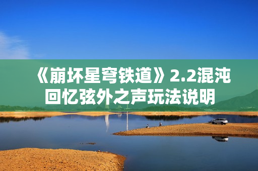 《崩坏星穹铁道》2.2混沌回忆弦外之声玩法说明