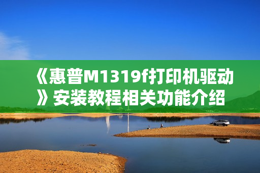《惠普M1319f打印机驱动》安装教程相关功能介绍